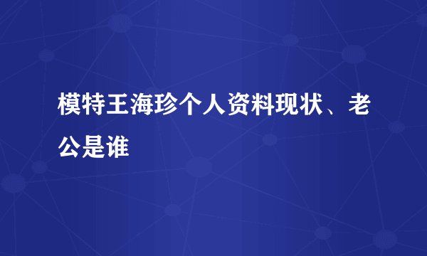 模特王海珍个人资料现状、老公是谁