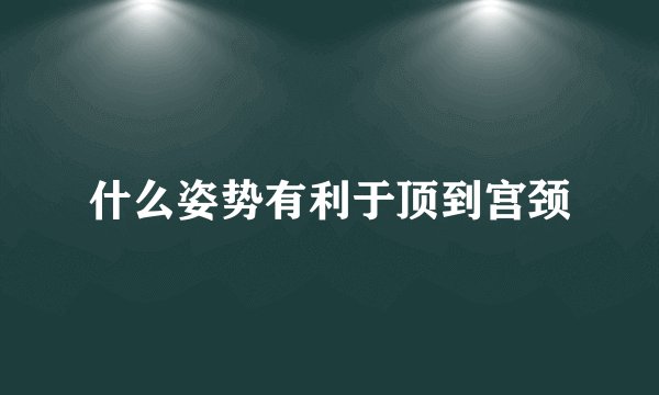 什么姿势有利于顶到宫颈