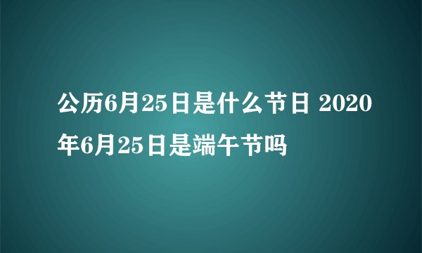 公历6月25日是什么节日 2020年6月25日是端午节吗