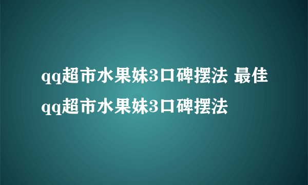qq超市水果妹3口碑摆法 最佳qq超市水果妹3口碑摆法