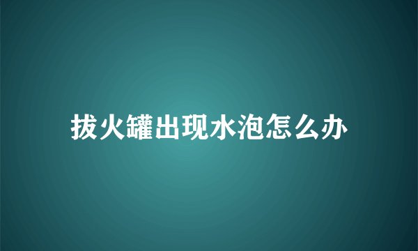 拔火罐出现水泡怎么办