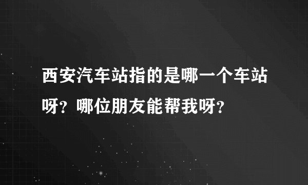 西安汽车站指的是哪一个车站呀?哪位朋友能帮我呀?