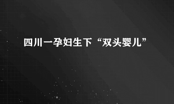 四川一孕妇生下“双头婴儿”