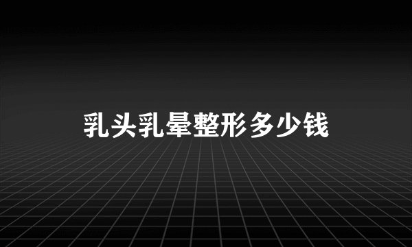 乳头乳晕整形多少钱