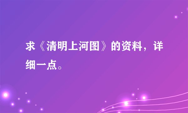 求《清明上河图》的资料，详细一点。