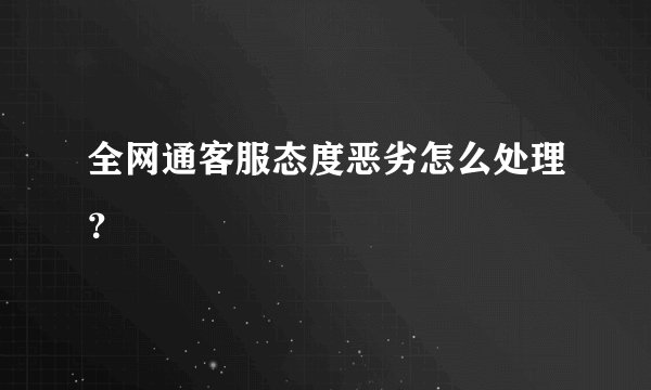 全网通客服态度恶劣怎么处理？