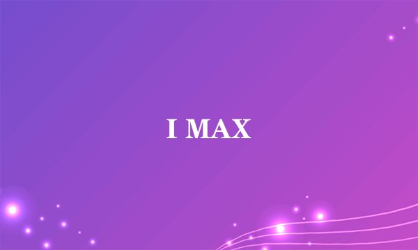 I MAX