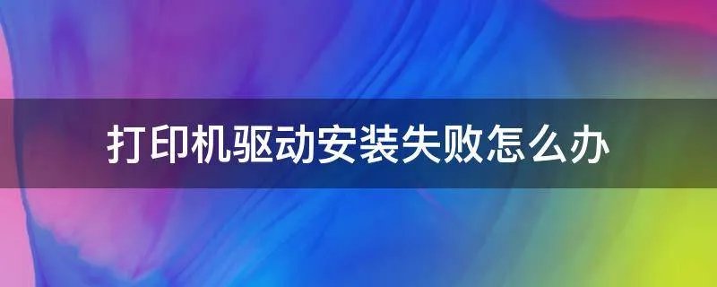打印机驱动安装失败怎么办