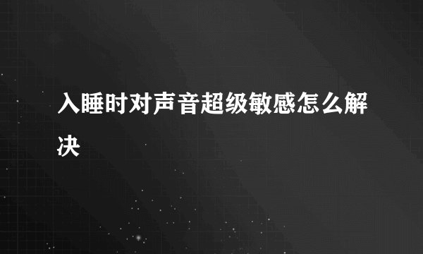 入睡时对声音超级敏感怎么解决