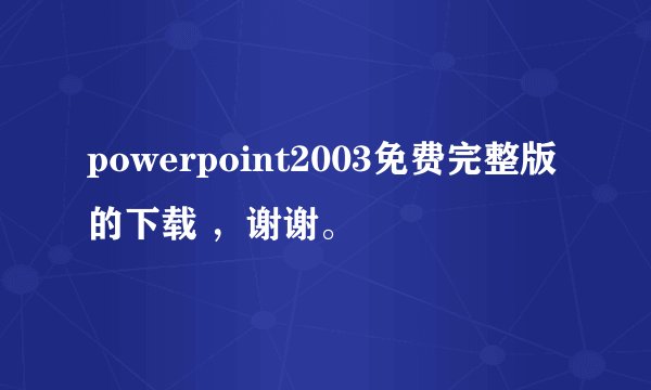powerpoint2003免费完整版的下载 ，谢谢。