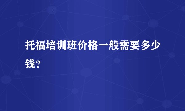 托福培训班价格一般需要多少钱？