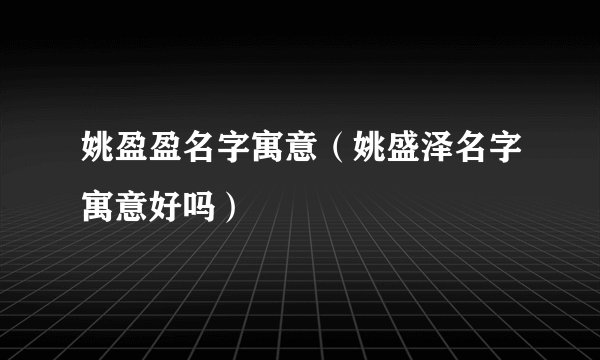 姚盈盈名字寓意（姚盛泽名字寓意好吗）