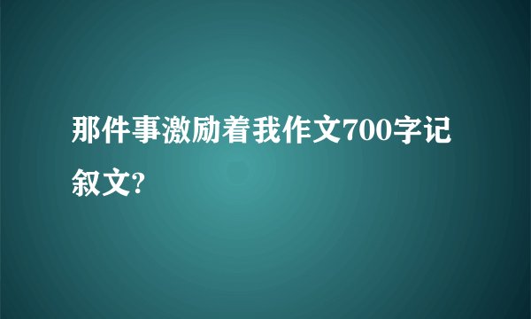 那件事激励着我作文700字记叙文?