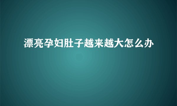 漂亮孕妇肚子越来越大怎么办