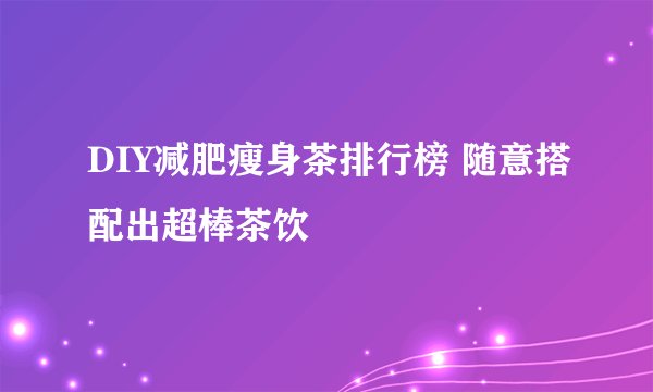 DIY减肥瘦身茶排行榜 随意搭配出超棒茶饮