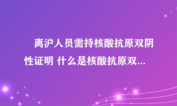 ​离沪人员需持核酸抗原双阴性证明 什么是核酸抗原双阴性证明?