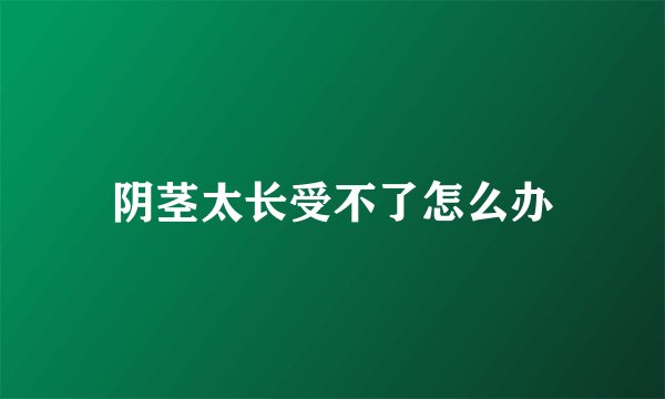 阴茎太长受不了怎么办