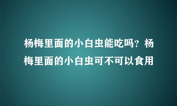杨梅里面的小白虫能吃吗?杨梅里面的小白虫可不可以食用