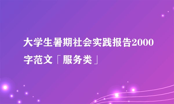 大学生暑期社会实践报告2000字范文「服务类」