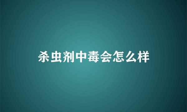 杀虫剂中毒会怎么样