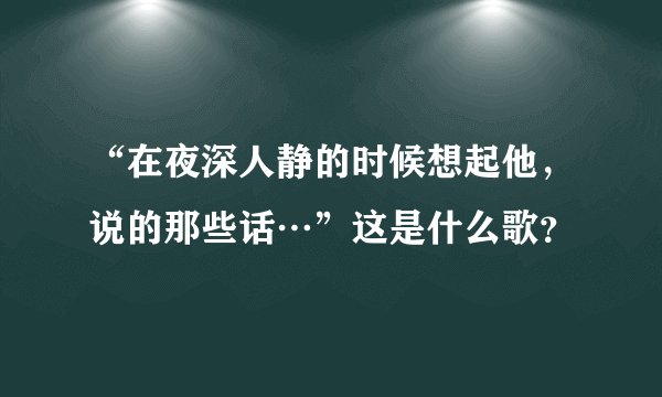 “在夜深人静的时候想起他，说的那些话…”这是什么歌？