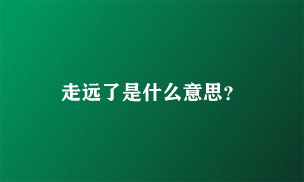 走远了是什么意思？