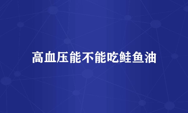 高血压能不能吃鲑鱼油