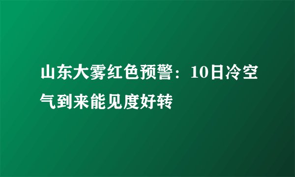 山东大雾红色预警：10日冷空气到来能见度好转