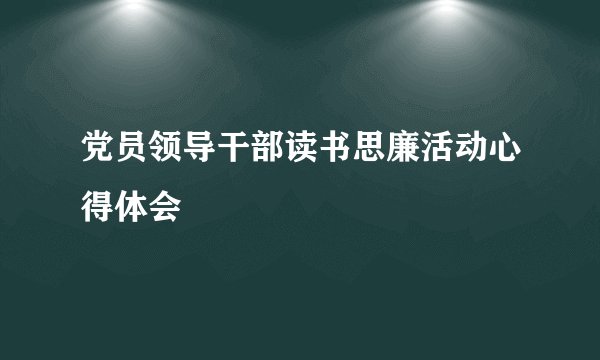 党员领导干部读书思廉活动心得体会