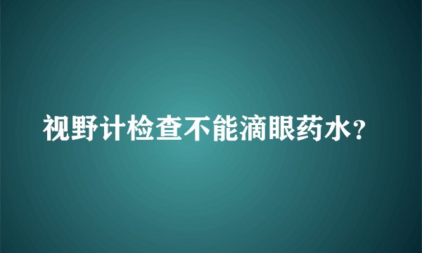 视野计检查不能滴眼药水？