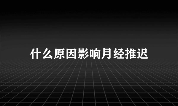 什么原因影响月经推迟