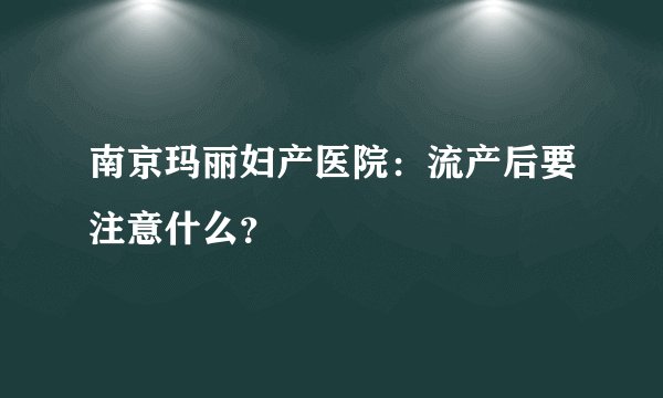 南京玛丽妇产医院：流产后要注意什么？