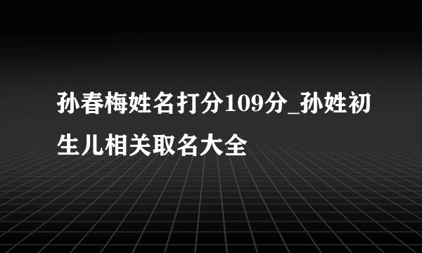 孙春梅姓名打分109分_孙姓初生儿相关取名大全