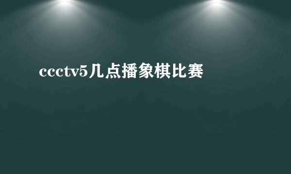 ccctv5几点播象棋比赛