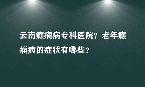 云南癫痫病专科医院?老年癫痫病的症状有哪些?