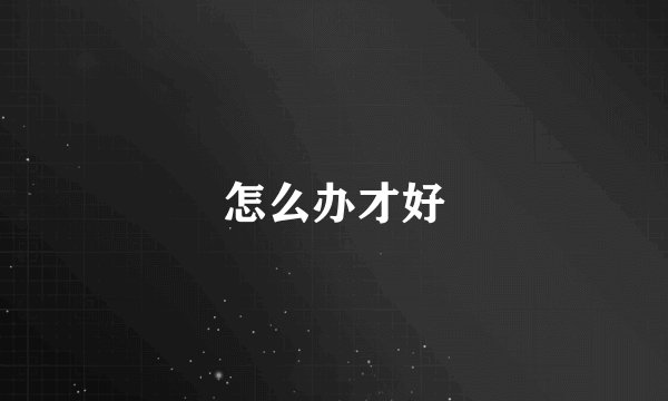 怎么办才好