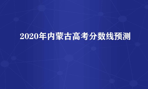 2020年内蒙古高考分数线预测