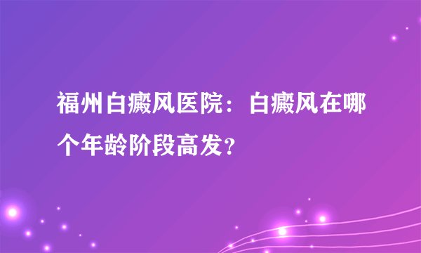 福州白癜风医院：白癜风在哪个年龄阶段高发？