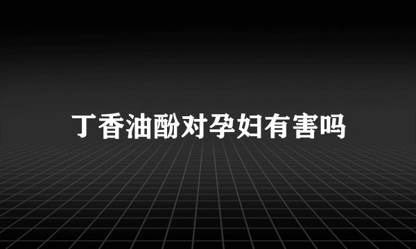 丁香油酚对孕妇有害吗