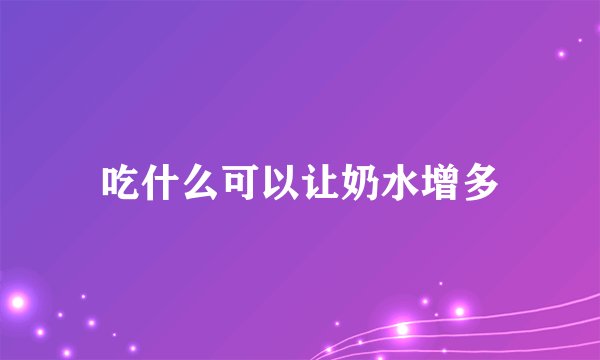 吃什么可以让奶水增多