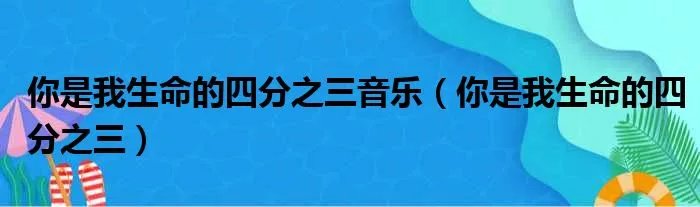 你是我生命的四分之三音乐（你是我生命的四分之三）