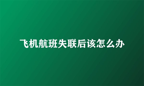 飞机航班失联后该怎么办