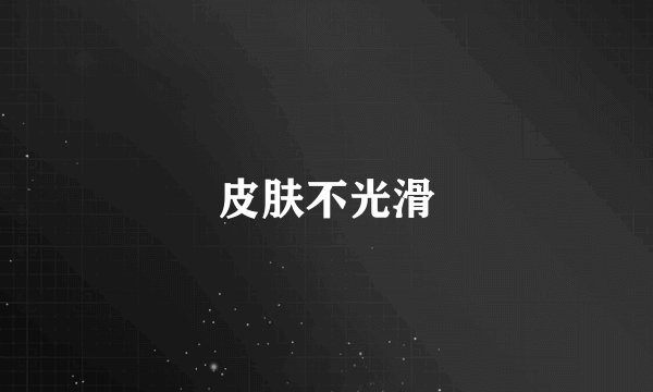 皮肤不光滑