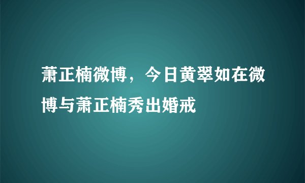 萧正楠微博，今日黄翠如在微博与萧正楠秀出婚戒