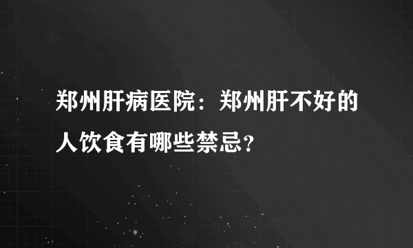 郑州肝病医院：郑州肝不好的人饮食有哪些禁忌？