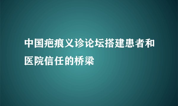中国疤痕义诊论坛搭建患者和医院信任的桥梁