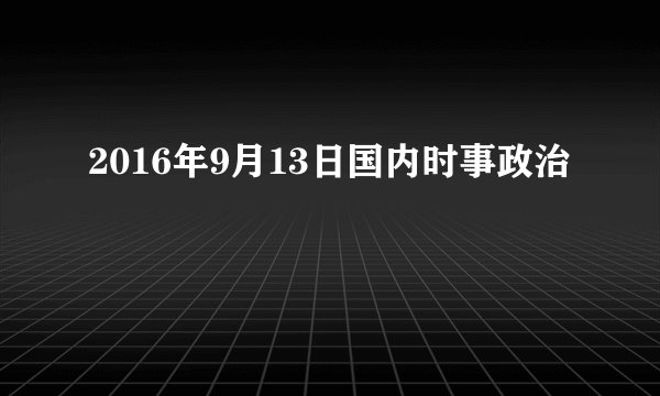 2016年9月13日国内时事政治