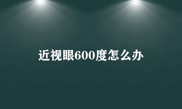 近视眼600度怎么办