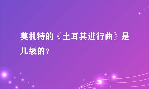 莫扎特的《土耳其进行曲》是几级的？