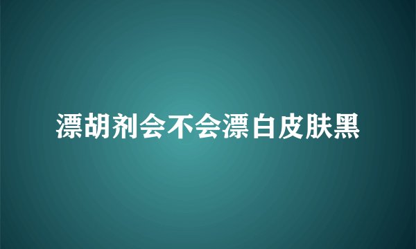 漂胡剂会不会漂白皮肤黑